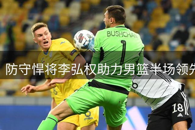 防守悍将李弘权助力男篮半场领先